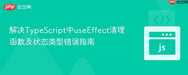 解决TypeScript中useEffect清理函数及状态类型错误指南