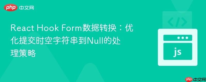 React Hook Form数据转换：优化提交时空字符串到Null的处理策略