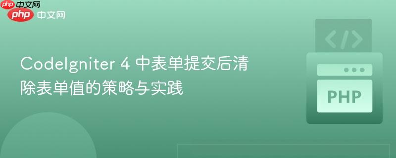 codeigniter 4 中表单提交后清除表单值的策略与实践