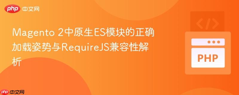 Magento 2中原生ES模块的正确加载姿势与RequireJS兼容性解析