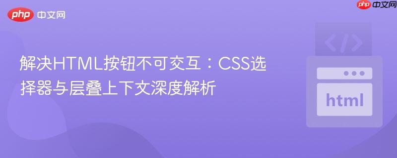 解决HTML按钮不可交互：CSS选择器与层叠上下文深度解析