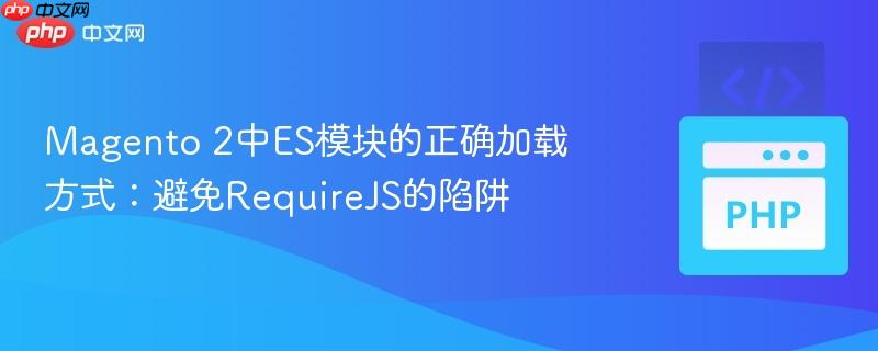 Magento 2中ES模块的正确加载方式：避免RequireJS的陷阱