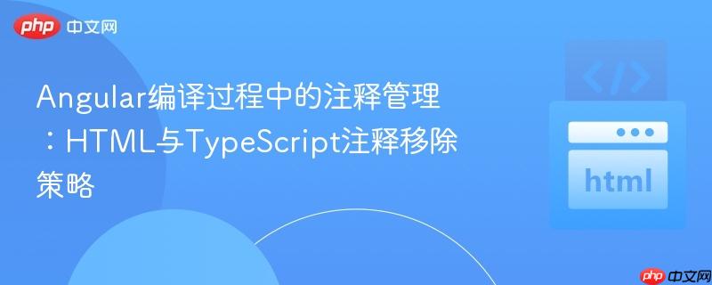 Angular编译过程中的注释管理：HTML与TypeScript注释移除策略