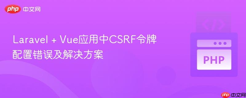 Laravel + Vue应用中CSRF令牌配置错误及解决方案