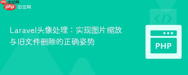 Laravel头像处理：实现图片缩放与旧文件删除的正确姿势
