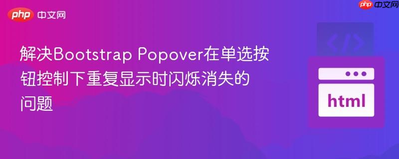 解决Bootstrap Popover在单选按钮控制下重复显示时闪烁消失的问题