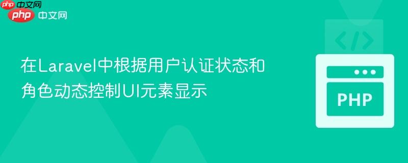 在Laravel中根据用户认证状态和角色动态控制UI元素显示