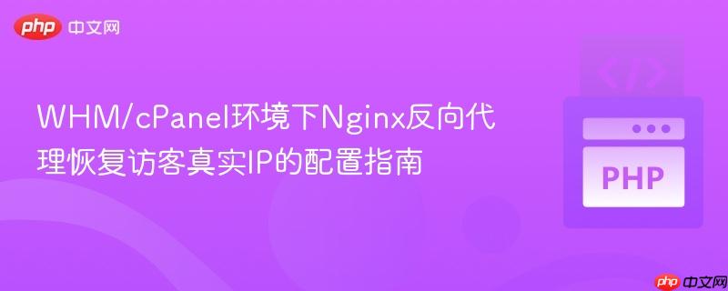 WHM/cPanel环境下Nginx反向代理恢复访客真实IP的配置指南