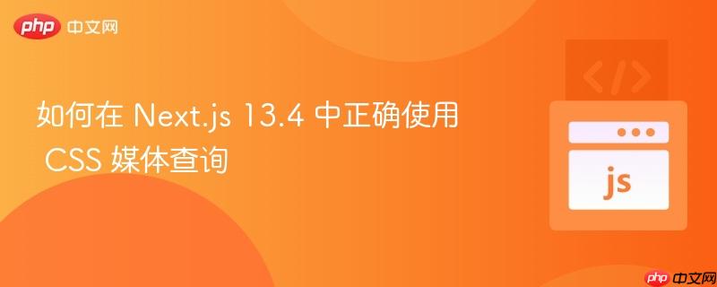 如何在 Next.js 13.4 中正确使用 CSS 媒体查询