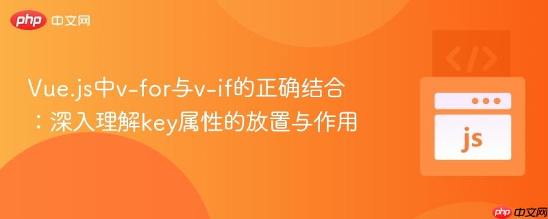 Vue.js中v-for与v-if的正确结合：深入理解key属性的放置与作用
