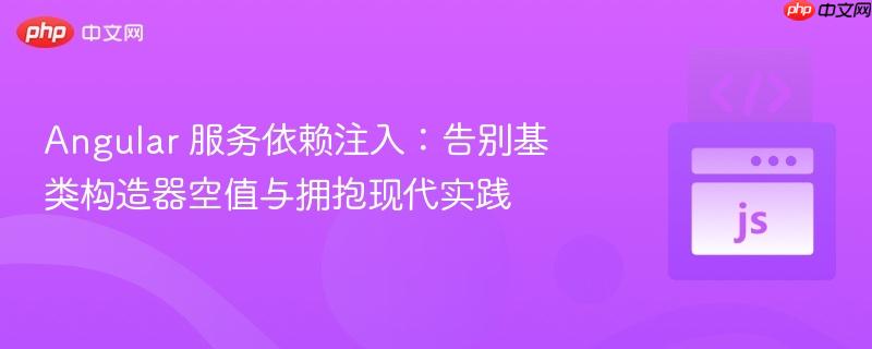 Angular 服务依赖注入：告别基类构造器空值与拥抱现代实践