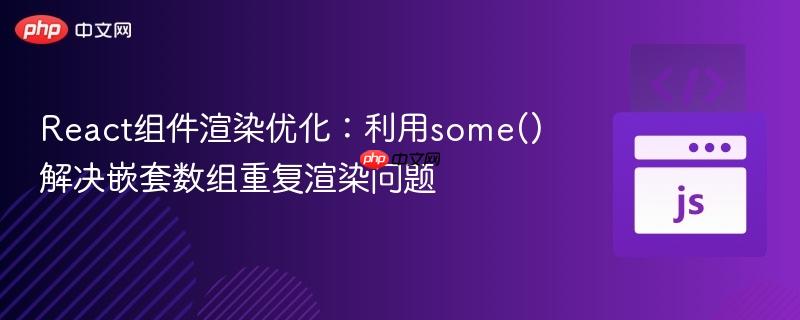 React组件渲染优化：利用some()解决嵌套数组重复渲染问题
