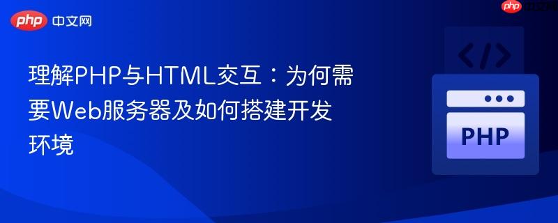 理解PHP与HTML交互：为何需要Web服务器及如何搭建开发环境