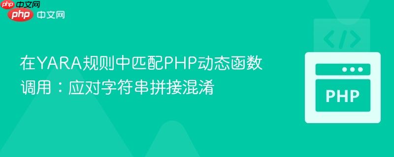 在YARA规则中匹配PHP动态函数调用：应对字符串拼接混淆