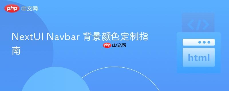 NextUI Navbar 背景颜色定制指南