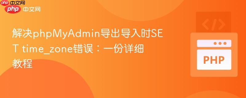 解决phpMyAdmin导出导入时SET time_zone错误：一份详细教程