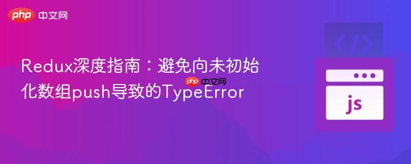 Redux深度指南：避免向未初始化数组push导致的TypeError