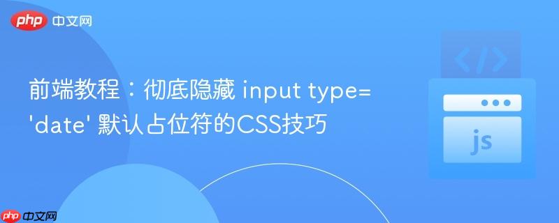 前端教程：彻底隐藏 input type=‘date’ 默认占位符的CSS技巧