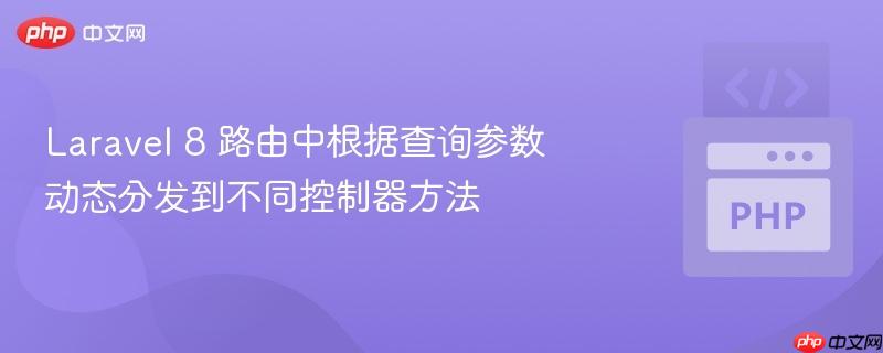 Laravel 8 路由中根据查询参数动态分发到不同控制器方法