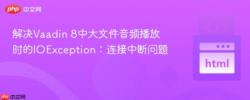 解决Vaadin 8中大文件音频播放时的IOException：连接中断问题
