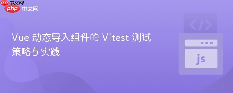 Vue 动态导入组件的 Vitest 测试策略与实践