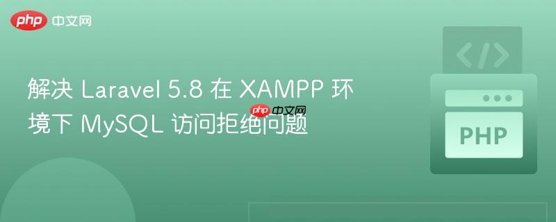 解决 Laravel 5.8 在 XAMPP 环境下 MySQL 访问拒绝问题