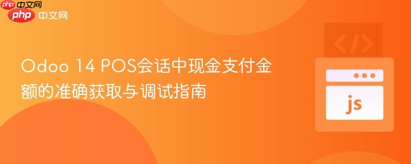 Odoo 14 POS会话中现金支付金额的准确获取与调试指南