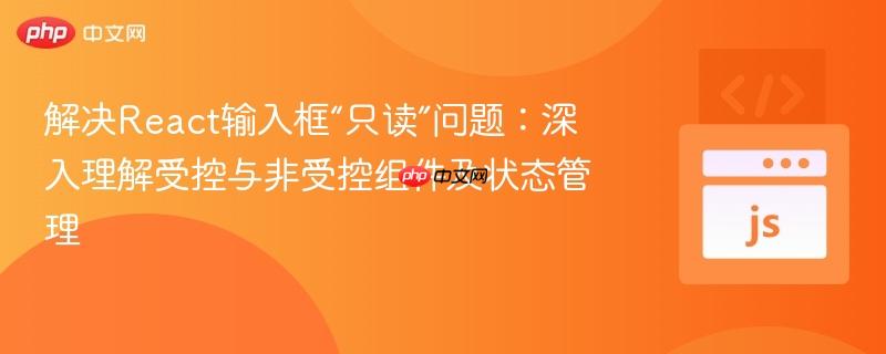 解决React输入框“只读”问题：深入理解受控与非受控组件及状态管理