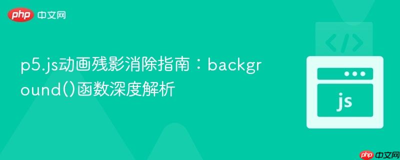 p5.js动画残影消除指南：background()函数深度解析