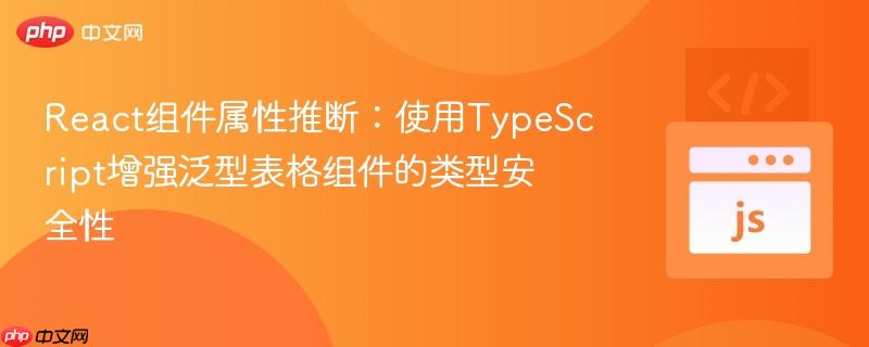 React组件属性推断：使用TypeScript增强泛型表格组件的类型安全性