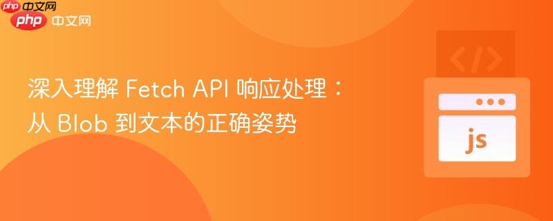 深入理解 Fetch API 响应处理：从 Blob 到文本的正确姿势