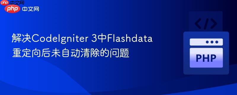 解决CodeIgniter 3中Flashdata重定向后未自动清除的问题