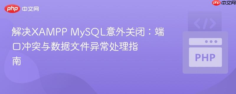解决XAMPP MySQL意外关闭：端口冲突与数据文件异常处理指南
