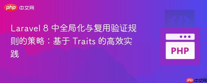Laravel 8 中全局化与复用验证规则的策略：基于 Traits 的高效实践