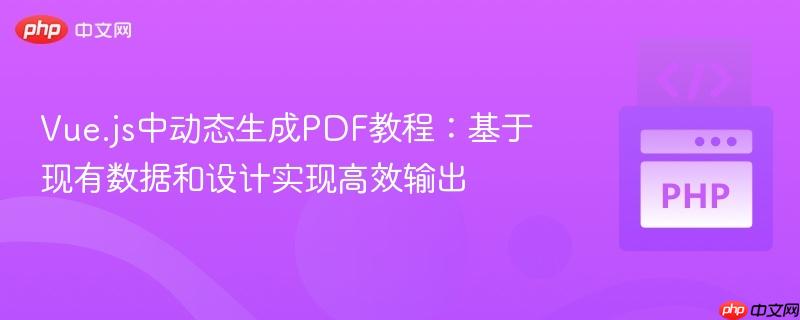 Vue.js中动态生成PDF教程：基于现有数据和设计实现高效输出