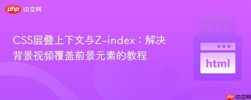 CSS层叠上下文与Z-index：解决背景视频覆盖前景元素的教程