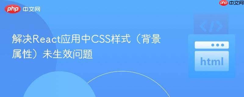 解决React应用中CSS样式（背景属性）未生效问题