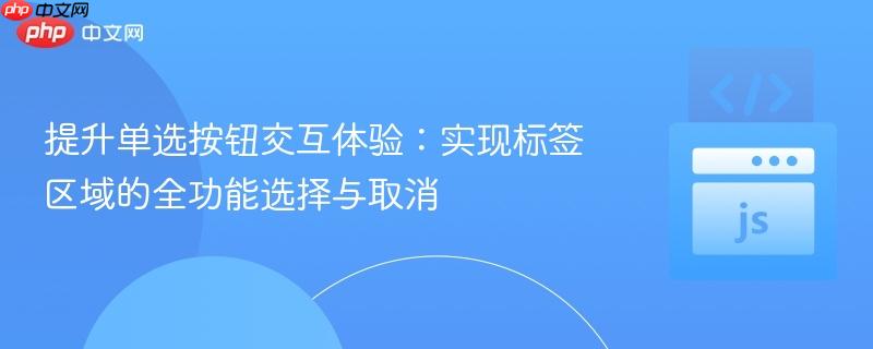 提升单选按钮交互体验：实现标签区域的全功能选择与取消