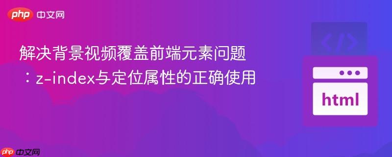 解决背景视频覆盖前端元素问题：z-index与定位属性的正确使用