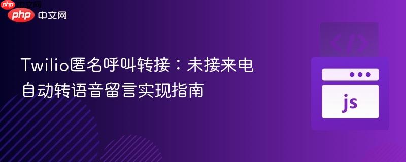 Twilio匿名呼叫转接：未接来电自动转语音留言实现指南