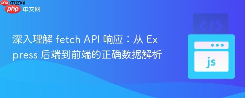 深入理解 fetch API 响应：从 Express 后端到前端的正确数据解析