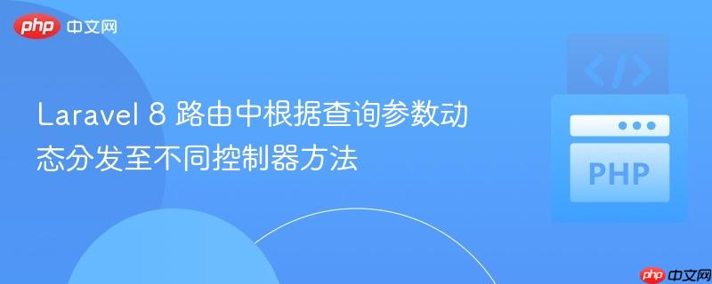 Laravel 8 路由中根据查询参数动态分发至不同控制器方法