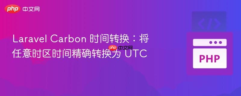 Laravel Carbon 时间转换：将任意时区时间精确转换为 UTC