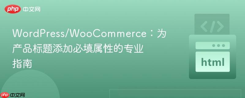 WordPress/WooCommerce：为产品标题添加必填属性的专业指南