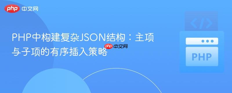 PHP中构建复杂JSON结构：主项与子项的有序插入策略