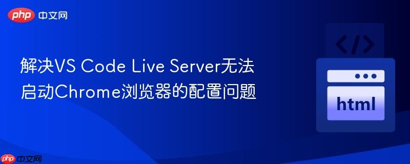 解决VS Code Live Server无法启动Chrome浏览器的配置问题