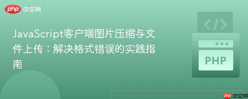 JavaScript客户端图片压缩与文件上传：解决格式错误的实践指南