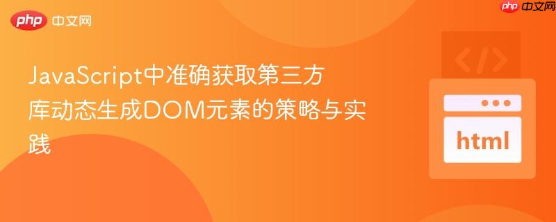 JavaScript中准确获取第三方库动态生成DOM元素的策略与实践