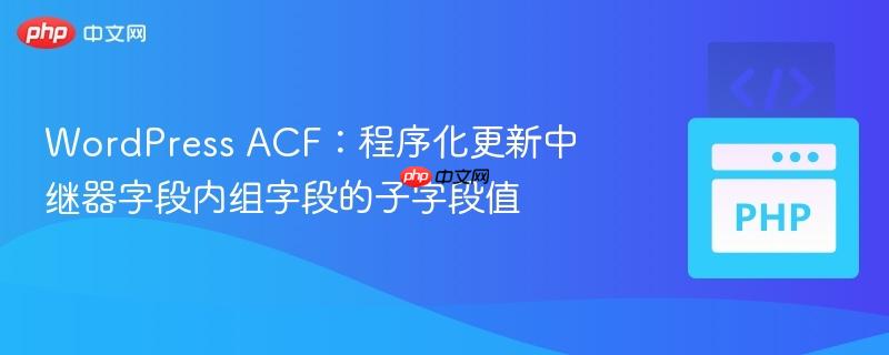 WordPress ACF：程序化更新中继器字段内组字段的子字段值