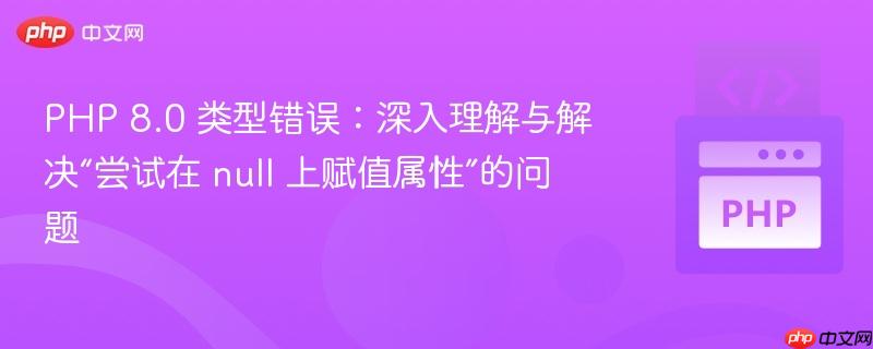 php 8.0 类型错误：深入理解与解决“尝试在 null 上赋值属性”的问题